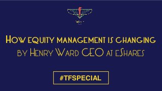 HOW EQUITY MANAGEMENT IS CHANGING
BY HENRY WARD CEO AT ESHARES
#TFSPECIAL
 