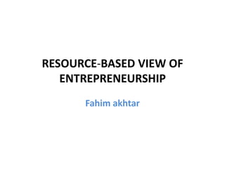 RESOURCE-BASED VIEW OF
ENTREPRENEURSHIP
Fahim akhtar
 