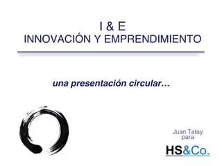 I & E
INNOVACIÓN Y EMPRENDIMIENTO
una presentación circular…
Juan Tatay
para
HS&Co.
 