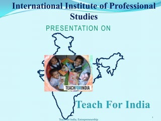 International Institute of Professional
Studies
Teach for India, Entrepreneurship
1
PRESENTATION ON
 