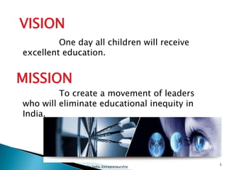 One day all children will receive
excellent education.
MISSION
To create a movement of leaders
who will eliminate educational inequity in
India.
Teach for India, Entrepreneurship
3
VISION
 