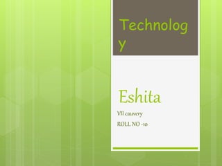 Technolog
y
Eshita
VII cauvery
ROLL NO -10
 
