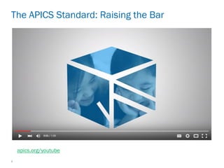 1 © APICS Confidential and Proprietary
The APICS Standard: Raising the Bar
apics.org/youtube
 