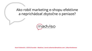 Ako robiť marketing e-shopu efektívne
a neprichádzať zbytočne o peniaze?
Karol Voltemár | CEO & Founder - Madviso | karol.voltemar@madviso.com | @karolvoltemar
 