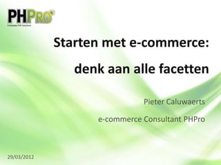 Starten met e-commerce:
                denk aan alle facetten

                              Pieter Caluwaerts

                   e-commerce Consultant PHPro



29/03/2012
 