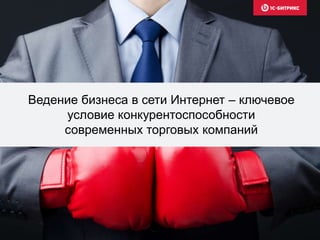 Ведение бизнеса в сети Интернет – ключевое
условие конкурентоспособности
современных торговых компаний
 