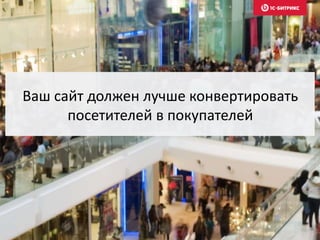 Ваш сайт должен лучше конвертировать
посетителей в покупателей
 