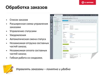 • Список заказов
• Расширенная схема управления
заказами
• Управление статусами
• Уведомления
• Автоматическая смена статуса
• Независимая отгрузка составных
частей заказа;
• Независимая оплата составных
частей заказа;
• Гибкая работа со скидками.
Управлять заказами – понятно и удобно
Обработка заказов
 