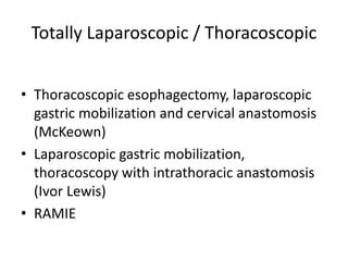 Totally Laparoscopic / Thoracoscopic
• Thoracoscopic esophagectomy, laparoscopic
gastric mobilization and cervical anastomosis
(McKeown)
• Laparoscopic gastric mobilization,
thoracoscopy with intrathoracic anastomosis
(Ivor Lewis)
• RAMIE
 