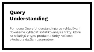 Query
Understanding
Pomocou Query Understandingu vo vyhľadávaní
dokážeme vyhľadať sofistikovanejšie frázy, ktoré
sa skladajú z typu produktu, farby, veľkosti,
výrobcu a ďalších parametrov.
 