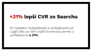 +31% lepší CVR zo Searchu
Po nasadení našepkávača a vyhľadávania od
Luigi's Box sa nám zvýšil konverzný pomer z
vyhľadávania o 31%.
 