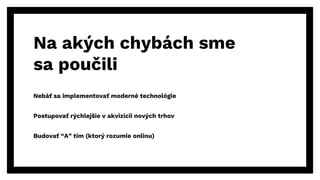 Nebáť sa implementovať moderné technológie
Postupovať rýchlejšie v akvizícii nových trhov
Budovať “A” tím (ktorý rozumie onlinu)
Na akých chybách sme
sa poučili
 