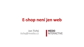E-­‐shop	
  není	
  jen	
  web
Jan	
  Tichý
tichy@medio.cz
 