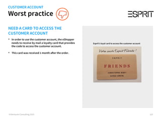 Worst practice
©iVentures Consulting 2015
NEED A CARD TO ACCESS THE
CUSTOMER ACCOUNT
•  In order to use the customer account, the eShopper
needs to receive by mail a loyalty card that provides
the code to access the customer account.
•  This card was received 1 month after the order.
Esprit’s loyal card to access the customer account
107
CUSTOMER ACCOUNT
 