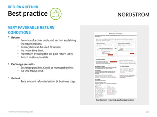 Best practice
©iVentures Consulting 2015
VERY FAVORABLE RETURN
CONDITIONS
•  Return
-  Presence of a clear dedicated section explaining
the return process.
-  Delivery box can be used for return.
-  No return time limit.
-  Free return by using the pre-paid return label.
-  Return in-store possible.
•  Exchange or credits
-  Exchange possible. Could be managed online.
-  No time frame limit.
•  Refund
-  Total amount refunded within 14 business days.
120
Nordstrom’s returns & exchanges section
RETURN & REFUND
 