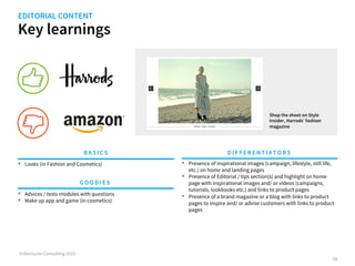 Key learnings
©iVentures Consulting 2015
•  Looks (in Fashion and Cosmetics)
BA SICS DIFFERENTIATORS
GOODI ES
Shop the shoot on Style
Insider, Harrods’ fashion
magazine
•  Presence of inspirational images (campaign, lifestyle, still life,
etc.) on home and landing pages
•  Presence of Editorial / tips section(s) and highlight on home
page with inspirational images and/ or videos (campaigns,
tutorials, lookbooks etc.) and links to product pages
•  Presence of a brand magazine or a blog with links to product
pages to inspire and/ or advise customers with links to product
pages
58
•  Advices / tests modules with questions
•  Make up app and game (in cosmetics)
CONTENT MARKETING
 