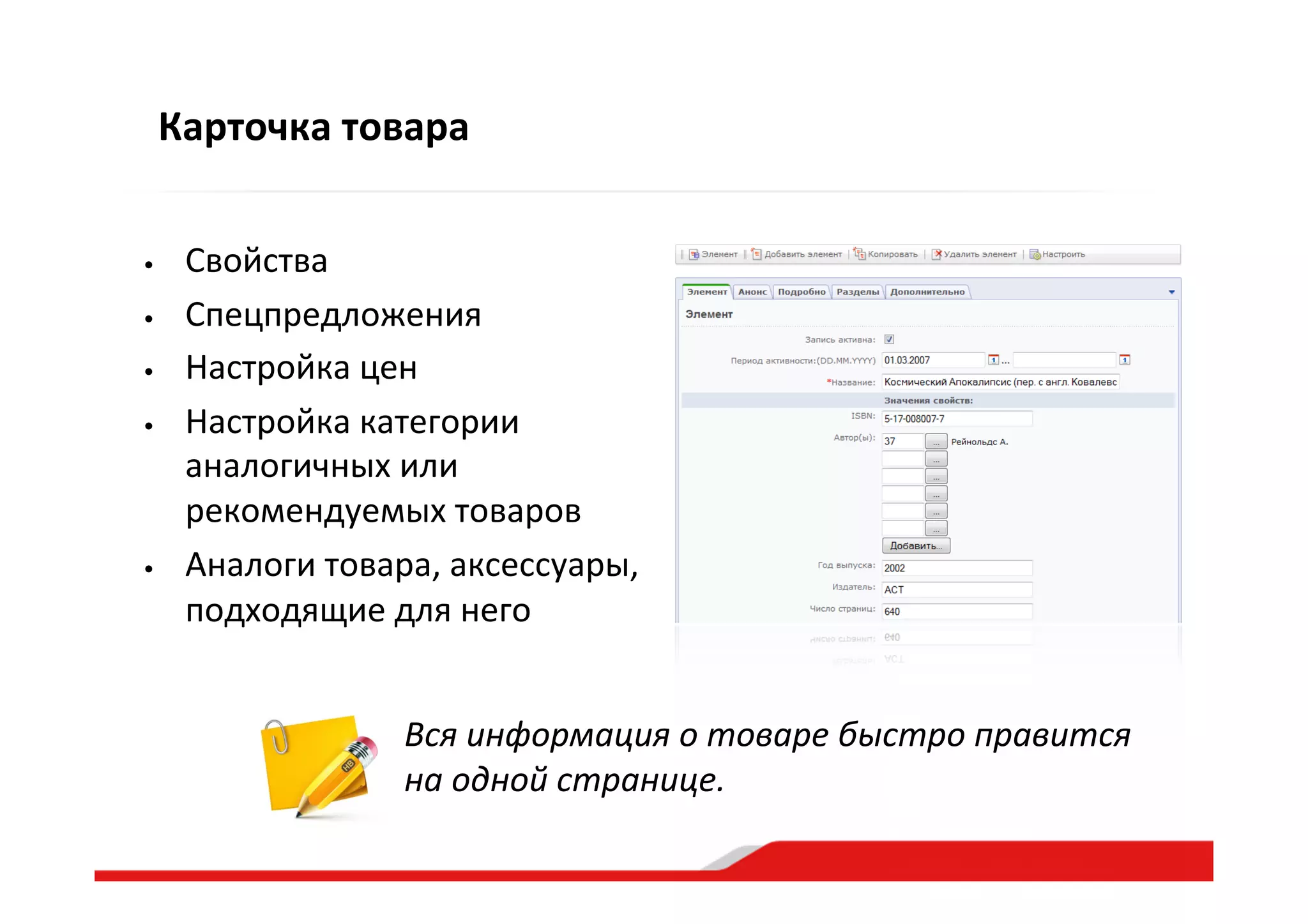 Карточка  товара
•  Свойства  
•  Спецпредложения  
•  Настройка  цен  
•  Настройка  категории  
аналогичных  или  
рекомендуемых  товаров  
•  Аналоги  товара,  аксессуары,  
подходящие  для  него  
Вся  информация  о  товаре  быстро  правится  
на  одной  странице.  
 