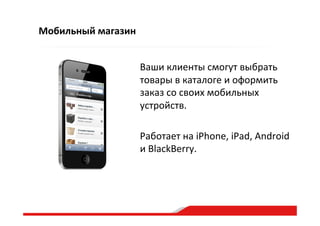 Мобильный  магазин
Ваши  клиенты  смогут  выбрать  
товары  в  каталоге  и  оформить  
заказ  со  своих  мобильных  
устройств.  
Работает  на  iPhone,  iPad,  Android  
и  BlackBerry.  
 