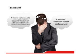 Знакомо?
Интернет-­‐магазин…  это  
сложные  технологии,  
программирование,  
непонятные  термины…    
У  меня  нет  
времени  в  этом  
разбираться!    
 