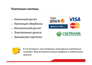 Платежные  системы
•  Наличный  расчет  
•  Квитанция  сбербанка  
•  Безналичный  расчет  
•  Электронные  деньги  
•  Банковские  карточки  
В  «1С-­‐Битрикс»  уже  встроены  популярные  платежные  
системы.  Вам  остается  только  выбрать  и  подключить  
нужные.  
 