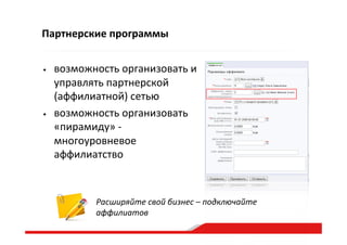 Партнерские  программы
•  возможность  организовать  и  
управлять  партнерской  
(аффилиатной)  сетью  
•  возможность  организовать  
«пирамиду»  -­‐  
многоуровневое  
аффилиатство  
Расширяйте  свой  бизнес  –  подключайте  
аффилиатов  
 