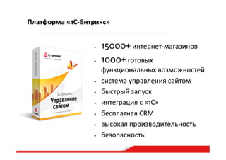Платформа  «1С-­‐Битрикс»
•  15000+  интернет-­‐магазинов  
•  1000+  готовых  
функциональных  возможностей  
•  система  управления  сайтом    
•  быстрый  запуск  
•  интеграция  с  «1С»  
•  бесплатная  CRM    
•  высокая  производительность  
•  безопасность  
 