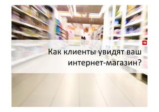 Как  клиенты  увидят  ваш  
интернет-­‐магазин?  
 