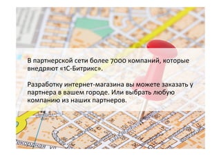 В  партнерской  сети  более  7000  компаний,  которые  
внедряют  «1С-­‐Битрикс».    
Разработку  интернет-­‐магазина  вы  можете  заказать  у  
партнера  в  вашем  городе.  Или  выбрать  любую  
компанию  из  наших  партнеров.  
 