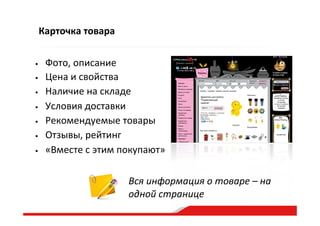 Карточка  товара
•  Фото,  описание  
•  Цена  и  свойства  
•  Наличие  на  складе  
•  Условия  доставки  
•  Рекомендуемые  товары  
•  Отзывы,  рейтинг  
•  «Вместе  с  этим  покупают»  
Вся  информация  о  товаре  –  на  
одной  странице  
 