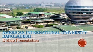 AMERICAN INTERNATIONAL UNIVERSITY-
BANGLADESH
E-shop Presentation
 