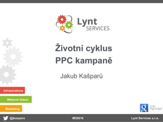 @jkasparu Lynt Services s.r.o.
Infrastruktura
Webová řešení
Marketing
#ESS16
Životní cyklus
PPC kampaně
Jakub Kašparů
 