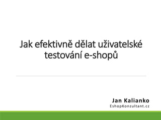 Jak efektivně dělat uživatelské
testování e-shopů
Jan Kalianko
EshopKonzultant.cz
 