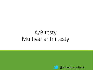 A/B testy
Multivariantní testy
@eshopkonzultant
 