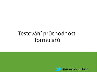 Testování průchodnosti
formulářů
@eshopkonzultant
 