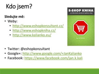 Sledujte mě:
• Weby:
• http://www.eshopkonzultant.cz/
• http://www.eshopkniha.cz/
• http://www.kalianko.eu/
• Twitter: @eshopkonzultant
• Google+: http://www.google.com/+JanKalianko
• Facebook: https://www.facebook.com/jan.k.kali
Kdo jsem?
 