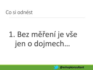 Co si odnést
1. Bez měření je vše
jen o dojmech…
@eshopkonzultant
 