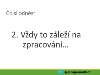 Co si odnést
2. Vždy to záleží na
zpracování…
@eshopkonzultant
 