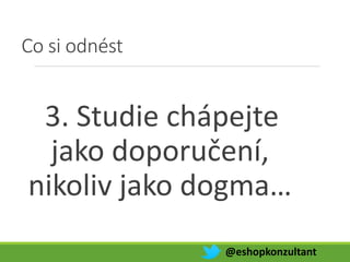 Co si odnést
3. Studie chápejte
jako doporučení,
nikoliv jako dogma…
@eshopkonzultant
 