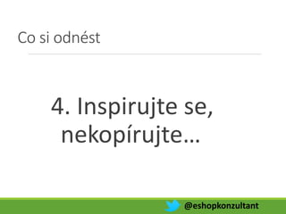 Co si odnést
4. Inspirujte se,
nekopírujte…
@eshopkonzultant
 