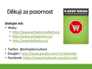 Sledujte mě:
• Weby:
• http://www.eshopkonzultant.cz/
• http://www.eshopkniha.cz/
• http://www.kalianko.eu/
• Twitter: @eshopkonzultant
• Google+: http://www.google.com/+JanKalianko
• Facebook: https://www.facebook.com/jan.k.kali
Děkuji za pozornost
 