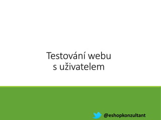 Testování webu
s uživatelem
@eshopkonzultant
 