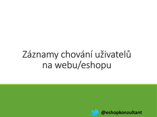 Záznamy chování uživatelů
na webu/eshopu
@eshopkonzultant
 