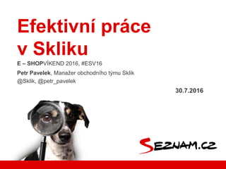Efektivní práce
v Skliku
E – SHOPVÍKEND 2016, #ESV16
Petr Pavelek, Manažer obchodního týmu Sklik
@Sklik, @petr_pavelek
30.7.2016
 