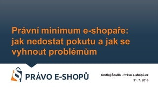 Právní minimum e-shopaře:
jak nedostat pokutu a jak se
vyhnout problémům
Ondřej Špulák - Právo e-shopů.cz
31. 7. 2016
 