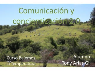 Comunicación y
concientización 2.0
Curso Bajemos
la Temperatura
Alumno:
Tony Arias Gil
 