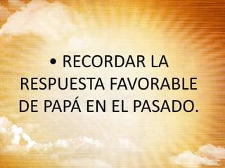 • RECORDAR LA
RESPUESTA FAVORABLE
DE PAPÁ EN EL PASADO.
 