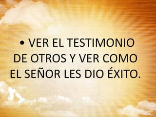 • VER EL TESTIMONIO
DE OTROS Y VER COMO
EL SEÑOR LES DIO ÉXITO.
 