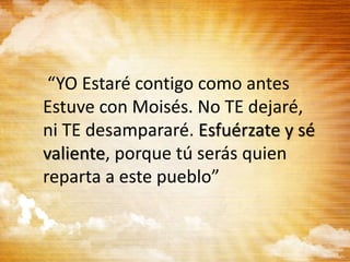 “YO Estaré contigo como antes
Estuve con Moisés. No TE dejaré,
ni TE desampararé. Esfuérzate y sé
valiente, porque tú serás quien
reparta a este pueblo”
 