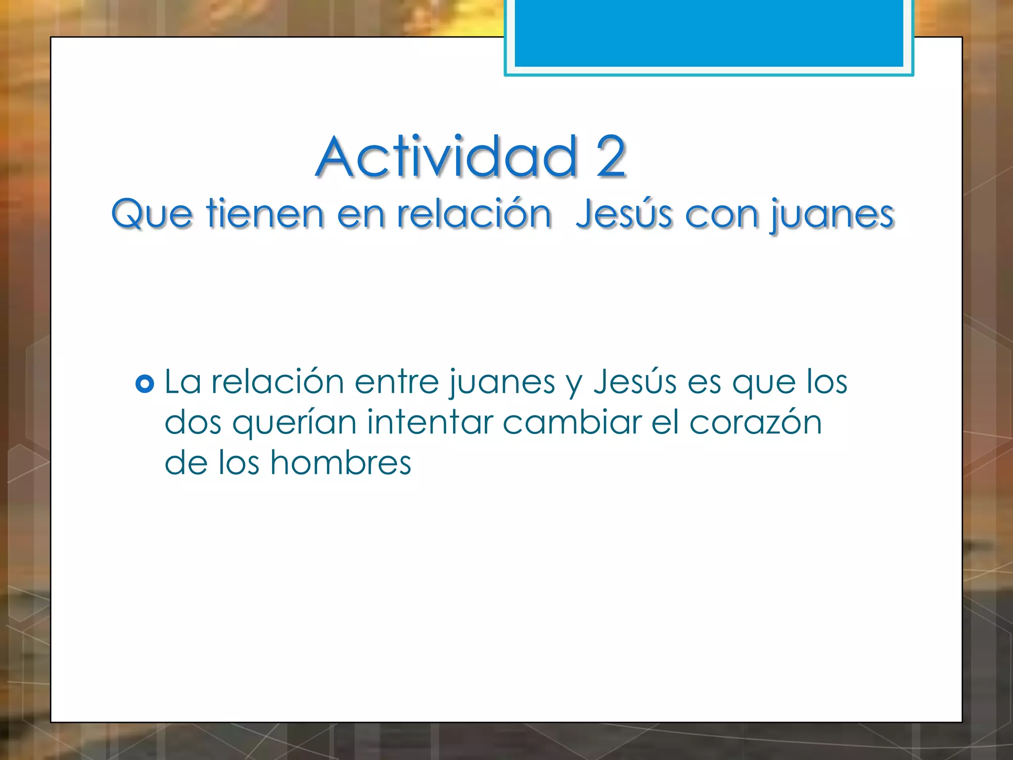 Actividad 2

Que tienen en relación Jesús con juanes

 La

relación entre juanes y Jesús es que los
dos querían intentar cambiar el corazón
de los hombres

 