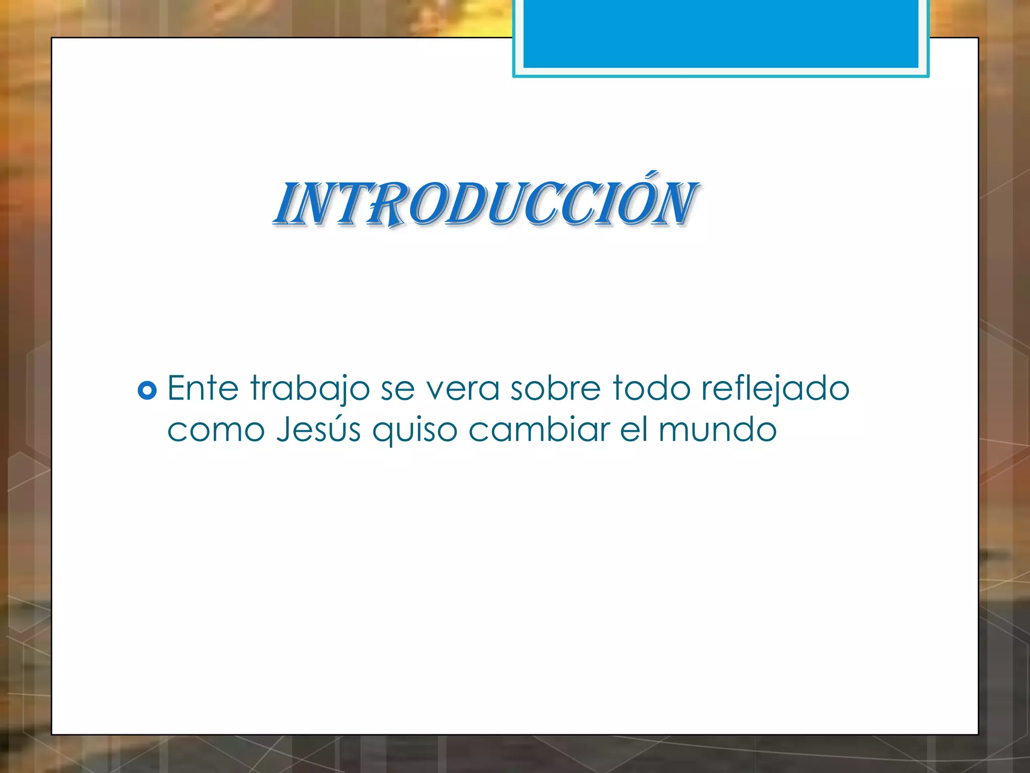 Introducción
 Ente

trabajo se vera sobre todo reflejado
como Jesús quiso cambiar el mundo

 